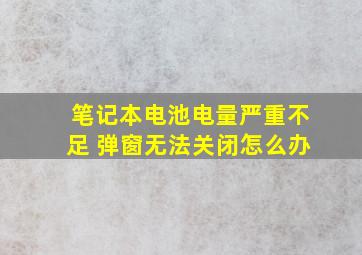 笔记本电池电量严重不足 弹窗无法关闭怎么办